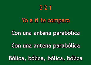 321
Yo a te connparo
Con una antena parabduca
Con una antena parabduca

BdHca,b6Hca,b6Hca,b6Hca