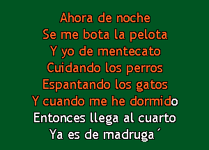 Ahora de noche
Se me bota la pelota
Y yo de mentecato
Cuidando los perros
Espantando los gatos
Y cuando me he dormido

Entonces llega al cuarto
Ya es de madruga ' l