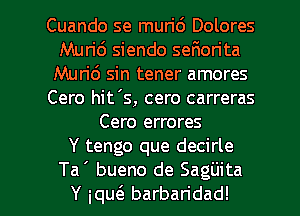 Cuando se muri6 Dolores
Murid siendo ser10rita
Murid sin tener amores
Cero hit's, cero carreras
Cero errores
Y tengo que decirle

Ta' bueno de Sagijita
Y iquc'e barbaridad! l
