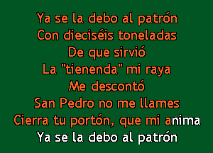 Ya se la debo al patrdn
Con diecisas toneladas
De que sirvic')
La tienenda mi raya
Me descontd
San Pedro no me llames
Cierra tu portdn, que mi anima
Ya se la debo al patrdn