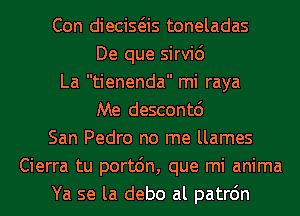 Con diecisas toneladas
De que sirvic')
La tienenda mi raya
Me descontd
San Pedro no me llames
Cierra tu portdn, que mi anima
Ya se la debo al patrdn