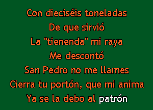 Con diecisas toneladas
De que sirvic')
La tienenda mi raya
Me descontd
San Pedro no me llames
Cierra tu portdn, que mi anima
Ya se la debo al patrdn