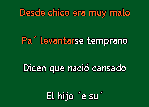 Desde chico era muy malo

Pa ' levantarse temprano

Dicen que nacid cansado

El hijo 'e su'