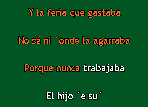 Y la feria que gastaba
No s6. ni 'onde la agarraba

Porque nunca trabajaba

El hijo 'e su'