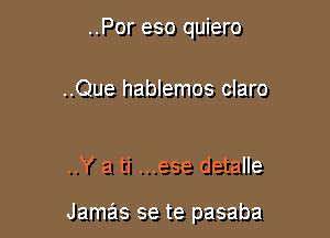 ..Por eso quiero

..Que hablemos claro

..Y a ti ...ese detalle

Jamas se te pasaba