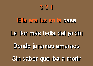 3 2 1
Ella era qu en la casa
La flor mas bella del jardin
Donde juramos amarnos

Sin saber que iba a morir
