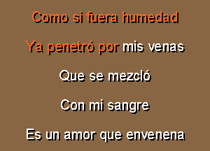 Como si fuera humedad
Ya penetrd por mis venas

Que se mezclc')

Con mi sangre

Es un amor que envenena l