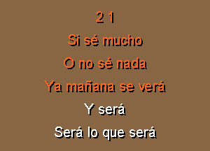 2 1
Si 363 mucho
0 no se' nada
Ya mariana se vera
Y sera

Sera lo que sera