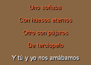 Uno soriaba
Con huesos eternos
Otro con pajaros

De terciopelo

Y to y yo nos amabamos