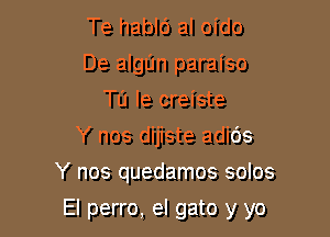 Te hablc') al oido
De algIJn paraiso
Tu Ie creiste
Y nos dijiste adids
Y nos quedamos solos

El perro, el gato y yo