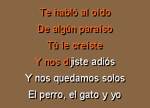 Te hablc') al oido
De algIJn paraiso
Tu Ie creiste
Y nos dijiste adids
Y nos quedamos solos

El perro, el gato y yo