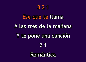 3 2 1
Ese que te llama

A las tres de la mafiana

Y te pone una cancidn
2 1

Roma'ntica