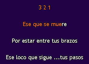 321

Ese que se muere

Por estar entre tus brazos

Ese loco que sigue ...tus pasos