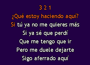 3 2 1
gQut3 estoy haciendo aquf?
Si tli ya no me quieres mais
Si ya S(e que perdf
Que me tengo que ir
Pero me duele dejarte

Sigo aferrado aquf l