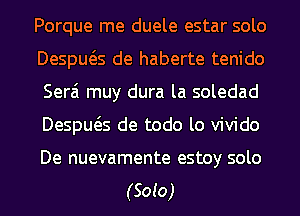 Porque me duele estar solo
Despws de haberte tenido
Serai muy dura la soledad
Despws de todo lo vivido

De nuevamente estoy solo
(Soto)