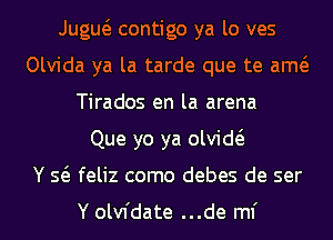 Jugw contigo ya lo ves
Olvida ya la tarde que te am
Tirados en la arena
Que yo ya olvid
Y Q feliz como debes de ser

Y olvfdate ...de ml'