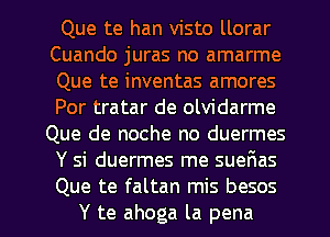 Que te han visto llorar
Cuando juras no amarme
Que te inventas amores
Por tratar de olvidarme

Que de noche no duermes

Y si duermes me sueFmas

Que te faltan mis besos
Y te ahoga la pena l