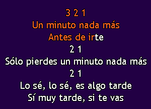 3 2 1

Un minuto nada mas

Antes de irte
2 1
Scilo pierdes un minuto nada mas
2 1
Lo SQ, lo SQ, es algo tarde
Sf muy tarde, si te vas