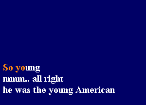 So yomlg
mmm.. all right
he was the young American