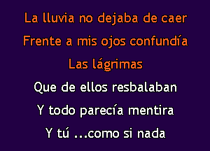 La lluvia no dejaba de caer
Frente a mis ojos confundfa
Las l6grimas
Que de ellos resbalaban

Y todo parecfa mentira

Y 111 ...como si nada l