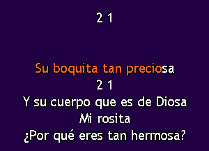 21

Su boquita tan preciosa
2 1
Y su cuerpo que es de Diosa

Mi rosita
gPor qutS. eres tan hermosa? l