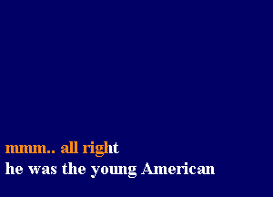 mmm.. all right
he was the young American