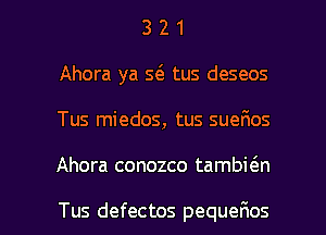 3 2 1
Ahora ya Q tus deseos
Tus miedos, tus sueFmos

Ahora conozco tambi6.n

Tus defectos pequeFmos l