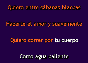 Quiero entre saibanas blancas

Hacerte el amor y suavemente

Quiero correr por tu cuerpo

Como agua caliente