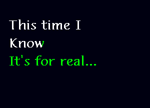 This time I
Know

It's for real...