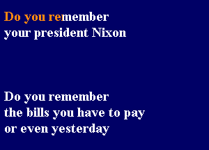 Do you remember
your president Nixon

Do you remember
the bills you have to pay
or even yesterday