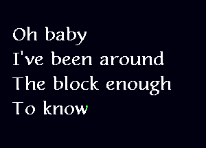 Oh baby
I've been around

The block enough
To know