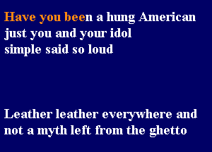 Have you been a hung American
just you and your idol
simple said so loud

Leather leather everywhere and
not a myth left from the ghetto