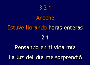 3 2 1
Anoche
Estuve llorando horas enteras
2 1
Pensando en ti Vida mfa

La luz del dl'a me sorprendid