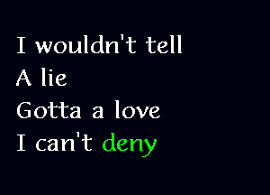 I wouldn't tell
A lie

Gotta a love
I can't deny