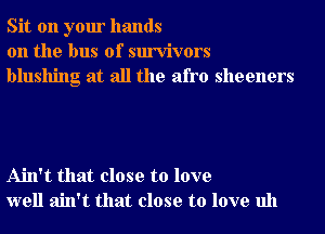 Sit on your hands
on the bus of survivors
blushing at all the afro sheeners

Ain't that close to love
well ain't that close to love uh