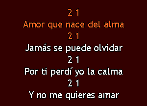 2 1

Amor que nace del alma
2 1

Jamas se puede olvidar
2 1

Por ti perdf yo la calma

2 1
Y no me quieres amar l