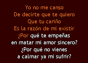 Yo no me canso
De decirte que te quiero
Que tu cariF10
Es la razdn de mi existir
gPor qu6. te empefmas
en matar mi amor sincero?
gPor qu6. no vienes
a calmar ya mi sufrir?