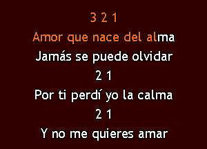 3 2 1
Amor que nace del alma
Jamais se puede olvidar
2 1

Por ti perdf yo la calma
2 1

Y no me quieres amar l