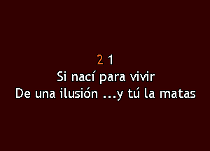 21

Si nacf para vivir
De una ilusidn ...y tlj la matas