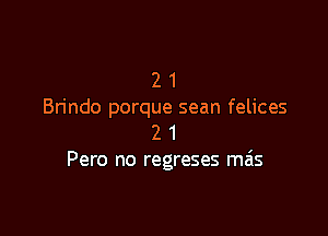 2 1
Brindo porque sean felices

2 1
Pero no regreses mas