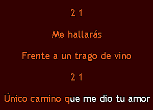 2 1
Me hallara'ls

Frente a un trago de vino

21

Unico camino que me dio tu amor