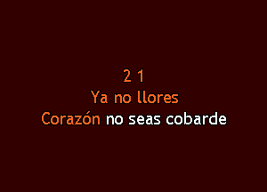 21

Ya no llores
Corazdn no seas cobarde