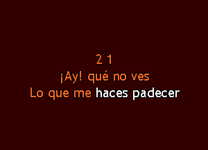 21

iAy! qu6. no ves
Lo que me haces padecer