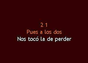 21

Pues a los dos
Nos tocc') la de perder