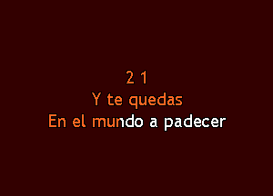 21

Y te quedas
En el mundo a padecer