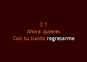 21

Ahora quieres
Con tu llanto regresarme