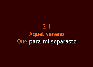 21

Aquel veneno
Que para ml' separaste