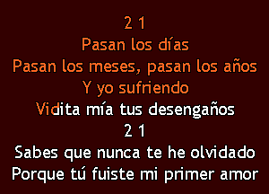 2 1
Pasan los dl'as
Pasan los meses, pasan los afios
Y yo sufriendo
Vidita ml'a tus desengafios
2 1
Sabes que nunca te he olvidado
Porque tLi fuiste mi primer amor