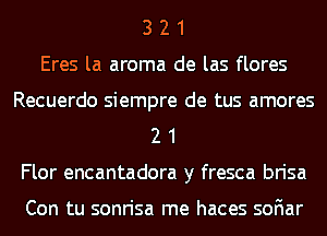 3 2 1
Eres la aroma de las flores
Recuerdo siempre de tus amores
2 1
Flor encantadora y fresca brisa

Con tu sonrisa me haces soFIar