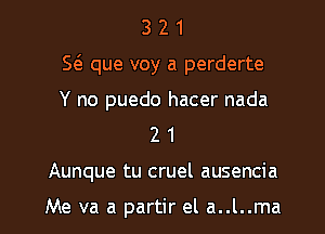 3 2 1
E que voy a perderte
Y no puedo hacer nada
2 1
Aunque tu cruel ausencia

Me va a partir el a..l..ma